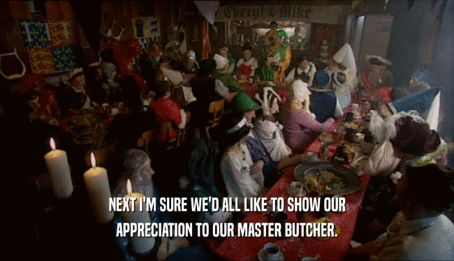 NEXT I'M SURE WE'D ALL LIKE TO SHOW OUR APPRECIATION TO OUR MASTER BUTCHER. 
