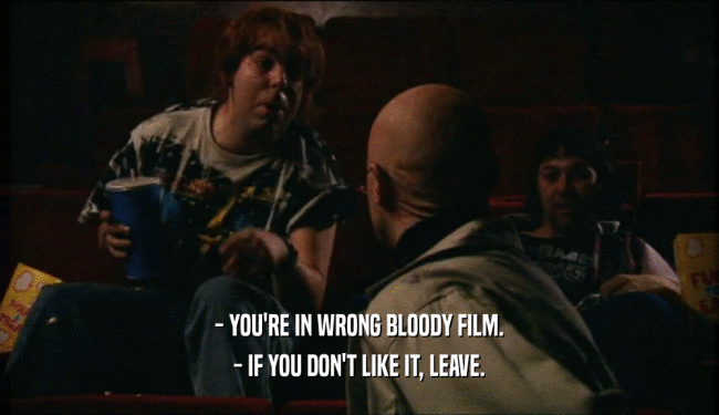 - YOU'RE IN WRONG BLOODY FILM. - IF YOU DON'T LIKE IT, LEAVE. 