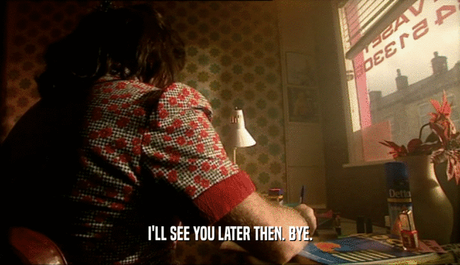 I'LL SEE YOU LATER THEN. BYE.  