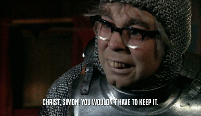 CHRIST, SIMON! YOU WOULDN'T HAVE TO KEEP IT.  