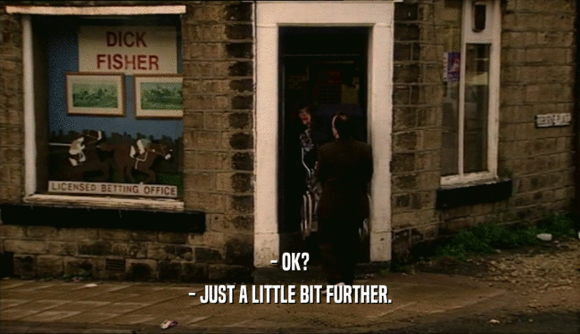 - OK? - JUST A LITTLE BIT FURTHER. 