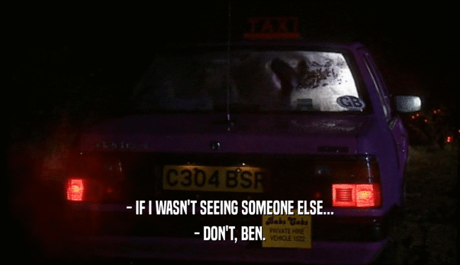 - IF I WASN'T SEEING SOMEONE ELSE...
 - DON'T, BEN.
 
