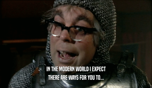 IN THE MODERN WORLD I EXPECT THERE ARE WAYS FOR YOU TO... 