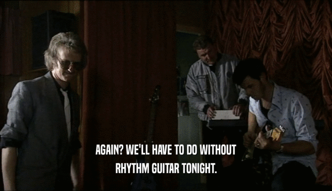 AGAIN? WE'LL HAVE TO DO WITHOUT RHYTHM GUITAR TONIGHT. 