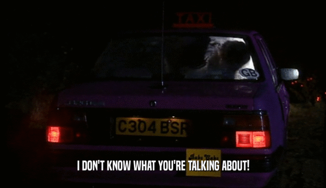 I DON'T KNOW WHAT YOU'RE TALKING ABOUT!  