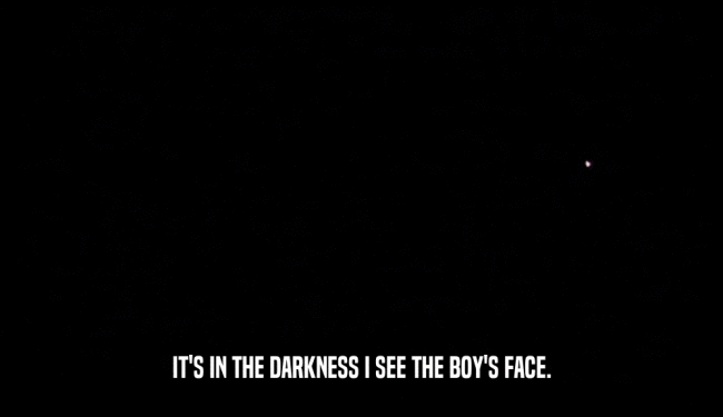 IT'S IN THE DARKNESS I SEE THE BOY'S FACE.
  