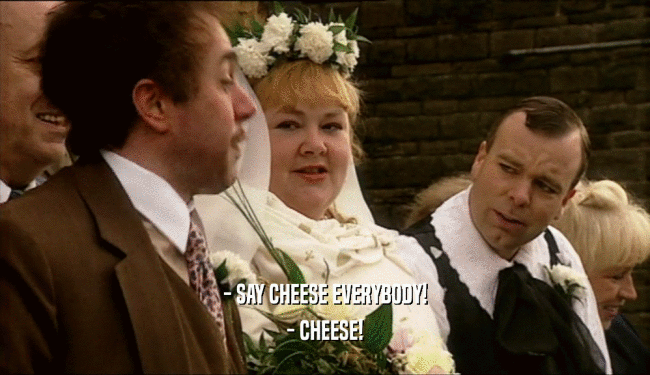 - SAY CHEESE EVERYBODY! - CHEESE! 