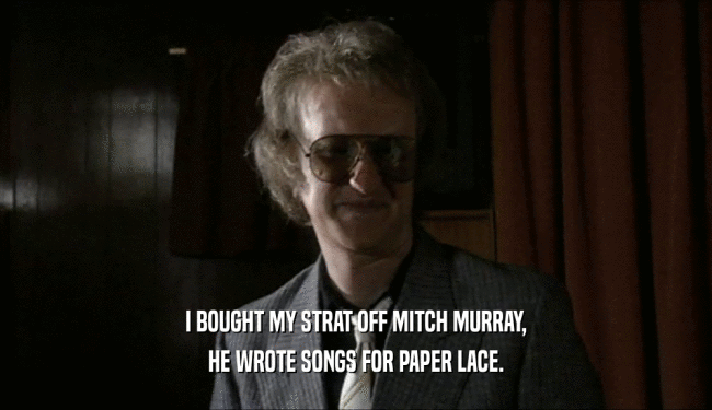 I BOUGHT MY STRAT OFF MITCH MURRAY, HE WROTE SONGS FOR PAPER LACE. 