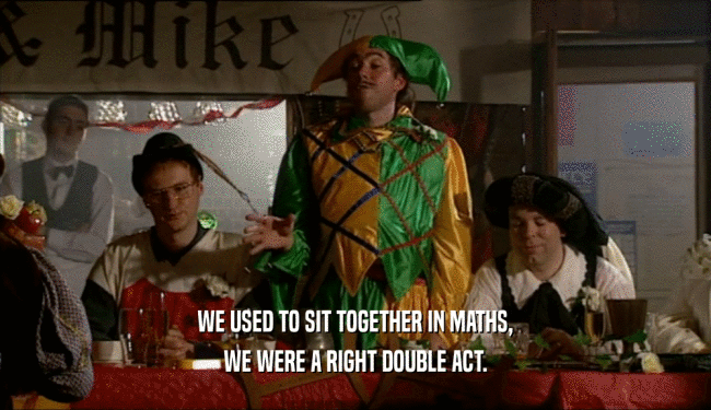 WE USED TO SIT TOGETHER IN MATHS, WE WERE A RIGHT DOUBLE ACT. 