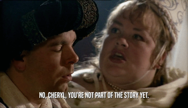 NO, CHERYL, YOU'RE NOT PART OF THE STORY YET.  