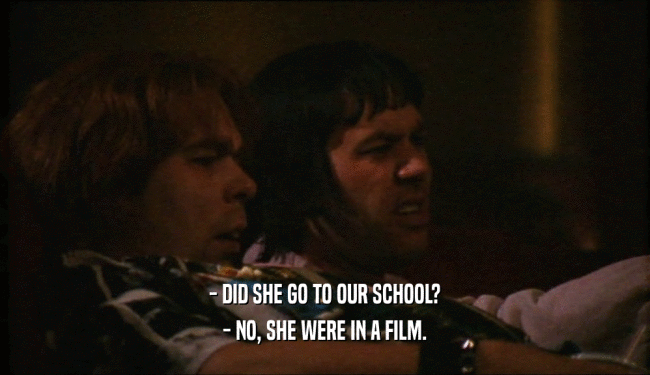 - DID SHE GO TO OUR SCHOOL?
 - NO, SHE WERE IN A FILM.
 