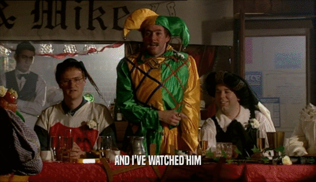 AND I'VE WATCHED HIM  