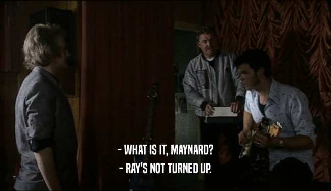 - WHAT IS IT, MAYNARD? - RAY'S NOT TURNED UP. 