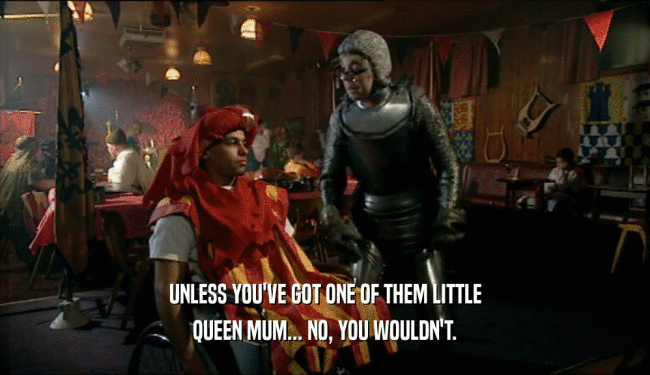 UNLESS YOU'VE GOT ONE OF THEM LITTLE
 QUEEN MUM... NO, YOU WOULDN'T.
 