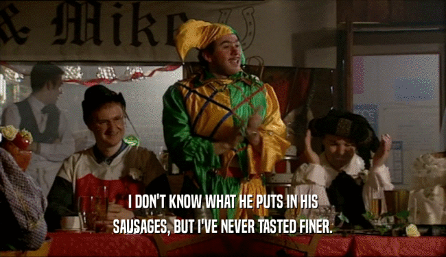 I DON'T KNOW WHAT HE PUTS IN HIS SAUSAGES, BUT I'VE NEVER TASTED FINER. 