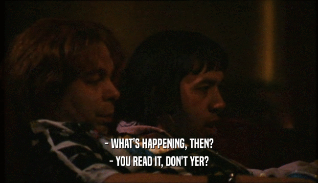 - WHAT'S HAPPENING, THEN? - YOU READ IT, DON'T YER? 