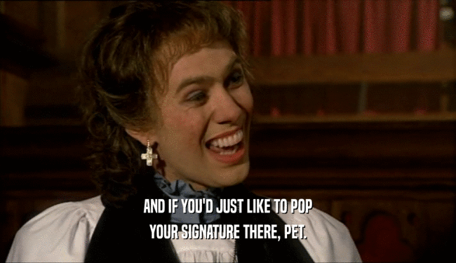 AND IF YOU'D JUST LIKE TO POP YOUR SIGNATURE THERE, PET. 