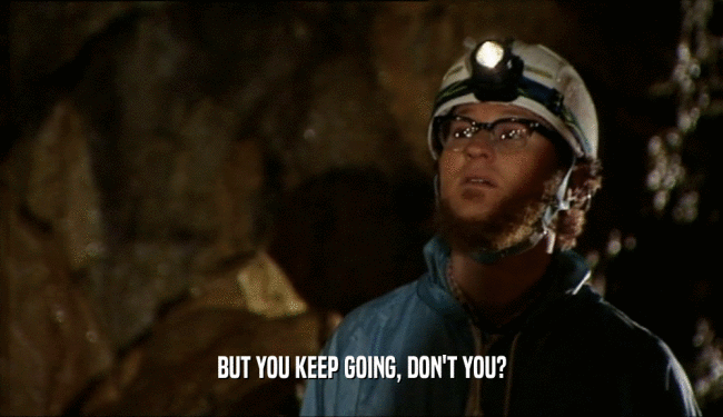 BUT YOU KEEP GOING, DON'T YOU?  