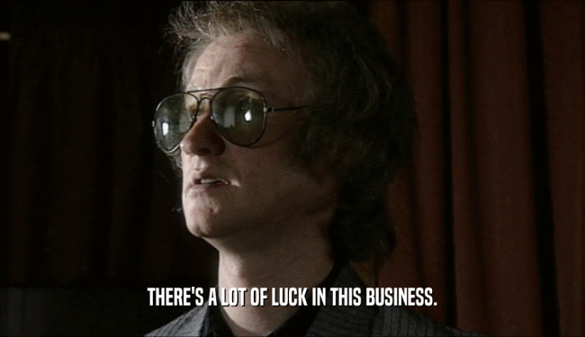 THERE'S A LOT OF LUCK IN THIS BUSINESS.  
