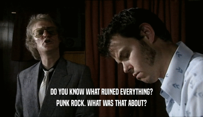 DO YOU KNOW WHAT RUINED EVERYTHING?
 PUNK ROCK. WHAT WAS THAT ABOUT?
 
