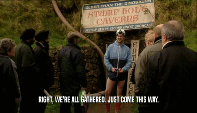 RIGHT, WE'RE ALL GATHERED. JUST COME THIS WAY.  