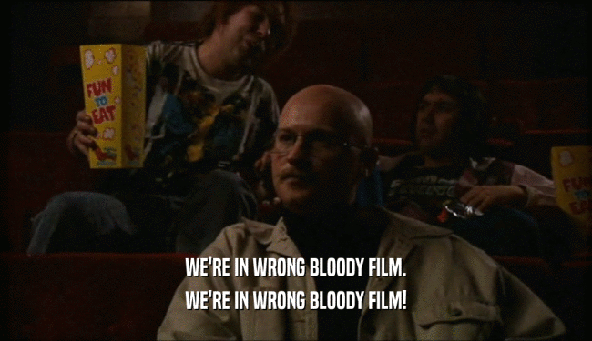 WE'RE IN WRONG BLOODY FILM. WE'RE IN WRONG BLOODY FILM! 