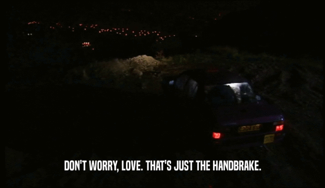 DON'T WORRY, LOVE. THAT'S JUST THE HANDBRAKE.  