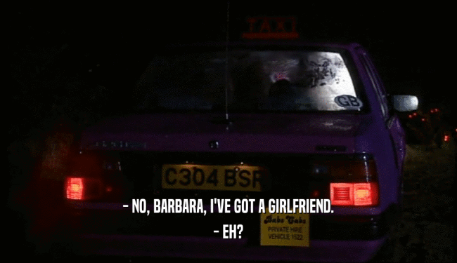 - NO, BARBARA, I'VE GOT A GIRLFRIEND. - EH? 