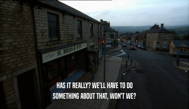 HAS IT REALLY? WE'LL HAVE TO DO SOMETHING ABOUT THAT, WON'T WE? 