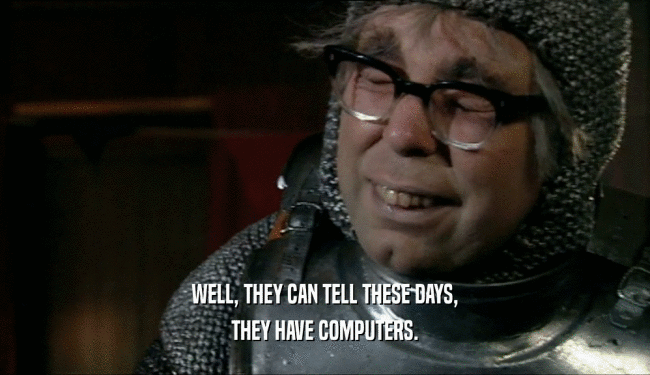 WELL, THEY CAN TELL THESE DAYS, THEY HAVE COMPUTERS. 