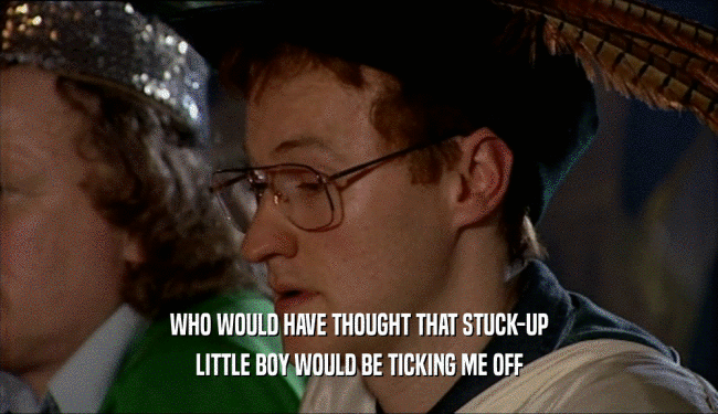 WHO WOULD HAVE THOUGHT THAT STUCK-UP LITTLE BOY WOULD BE TICKING ME OFF 