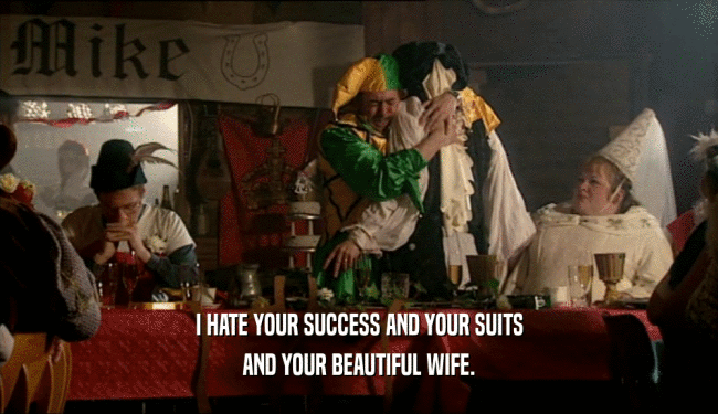 I HATE YOUR SUCCESS AND YOUR SUITS AND YOUR BEAUTIFUL WIFE. 