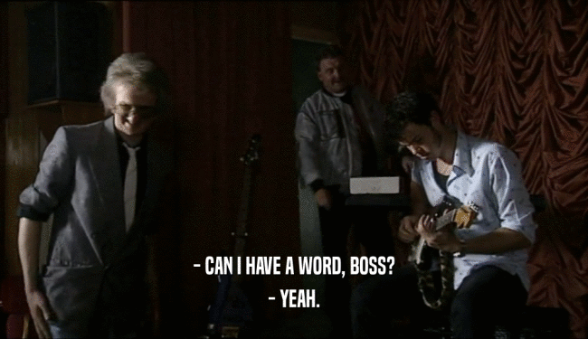 - CAN I HAVE A WORD, BOSS? - YEAH. 