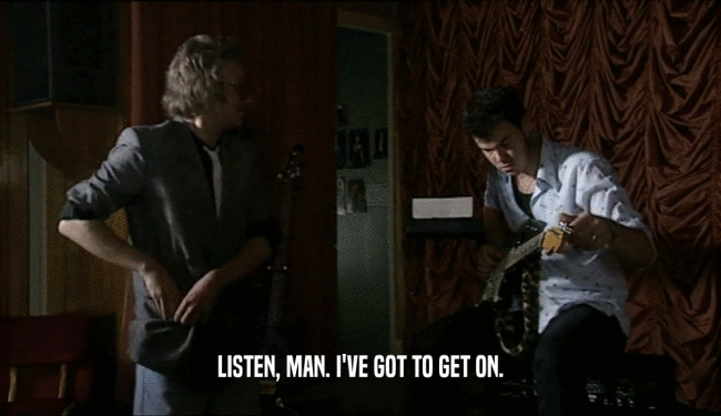 LISTEN, MAN. I'VE GOT TO GET ON.  