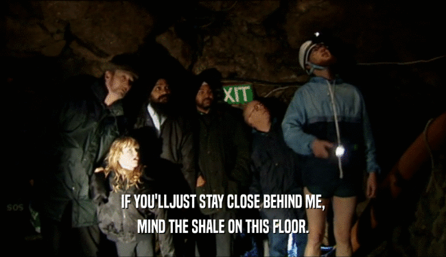 IF YOU'LLJUST STAY CLOSE BEHIND ME, MIND THE SHALE ON THIS FLOOR. 