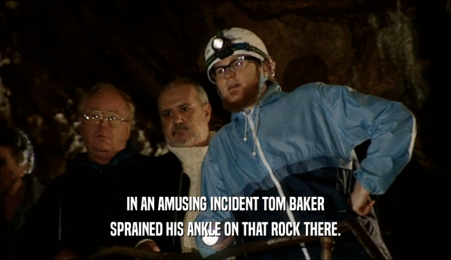IN AN AMUSING INCIDENT TOM BAKER
 SPRAINED HIS ANKLE ON THAT ROCK THERE.
 