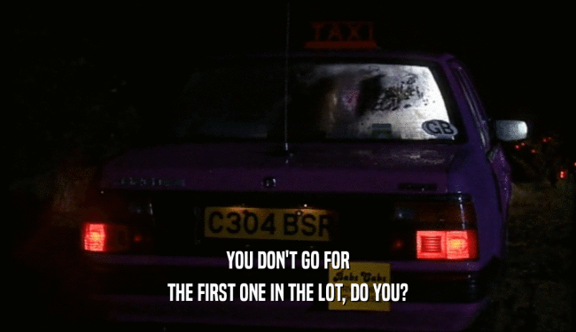 YOU DON'T GO FOR THE FIRST ONE IN THE LOT, DO YOU? 