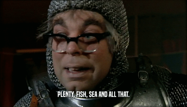 PLENTY, FISH, SEA AND ALL THAT.  