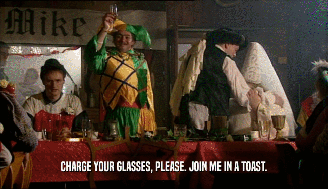 CHARGE YOUR GLASSES, PLEASE. JOIN ME IN A TOAST.  