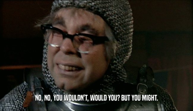 NO, NO, YOU WOULDN'T, WOULD YOU? BUT YOU MIGHT.  