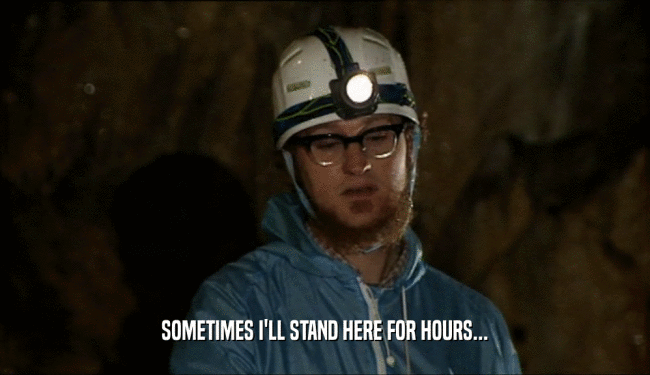 SOMETIMES I'LL STAND HERE FOR HOURS...  
