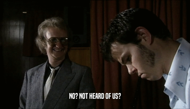 NO? NOT HEARD OF US?  
