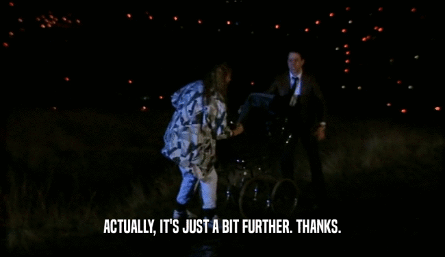 ACTUALLY, IT'S JUST A BIT FURTHER. THANKS.  