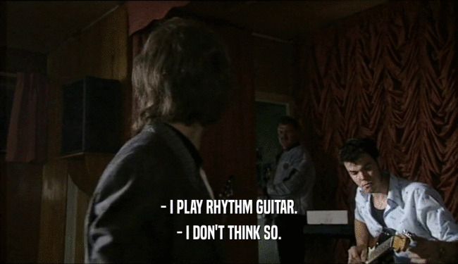 - I PLAY RHYTHM GUITAR. - I DON'T THINK SO. 