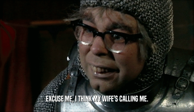 EXCUSE ME, I THINK MY WIFE'S CALLING ME.  