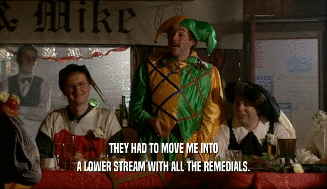 THEY HAD TO MOVE ME INTO A LOWER STREAM WITH ALL THE REMEDIALS. 