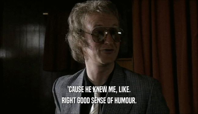 'CAUSE HE KNEW ME, LIKE. RIGHT GOOD SENSE OF HUMOUR. 