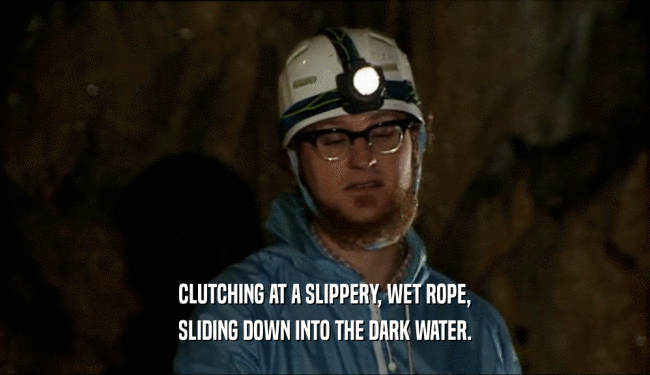 CLUTCHING AT A SLIPPERY, WET ROPE, SLIDING DOWN INTO THE DARK WATER. 
