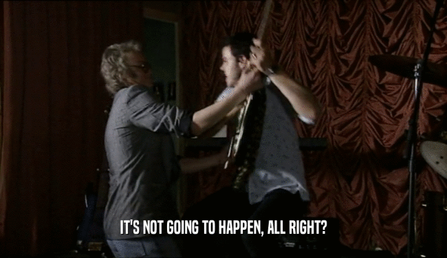IT'S NOT GOING TO HAPPEN, ALL RIGHT?  