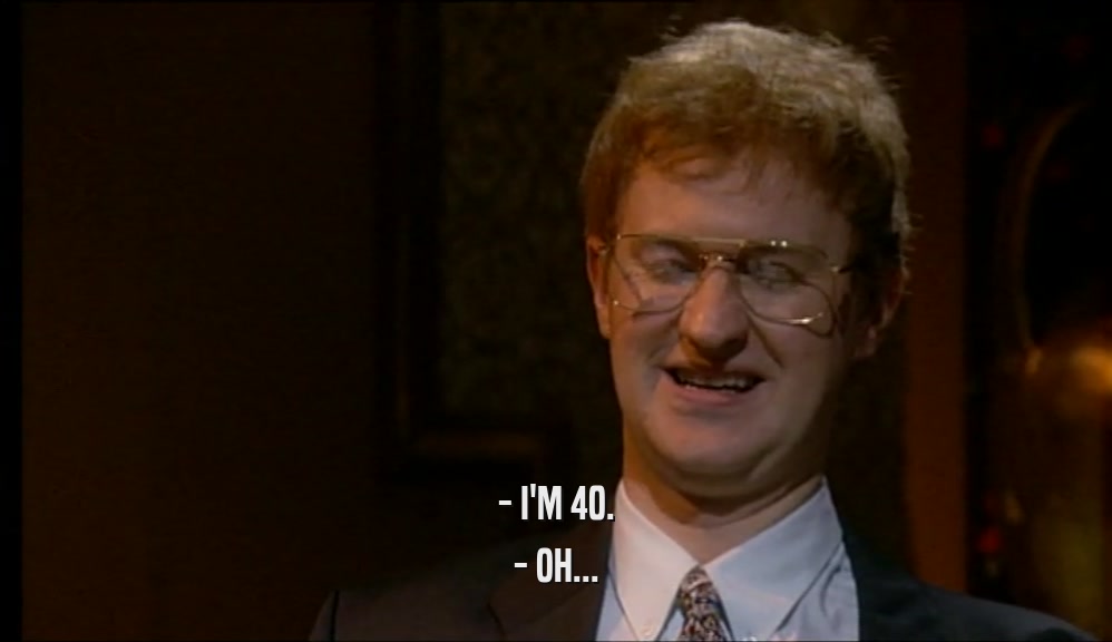 - I'M 40. - OH... 